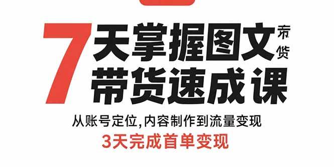 7天掌握图文带货速成课：从账号定位,内容制作到流量变现,3天完成首单变现