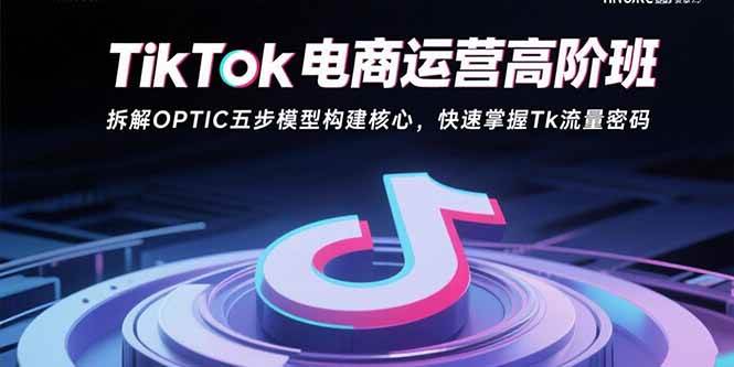TikTok电商运营高阶班：拆解OPTIC五步模型构建核心，快速掌握Tk流量密码