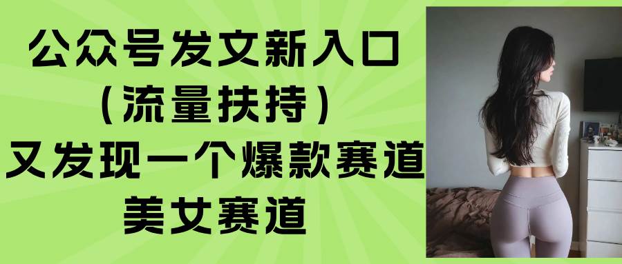 公众号发文新入口，又发现一个爆款赛道：美女赛道