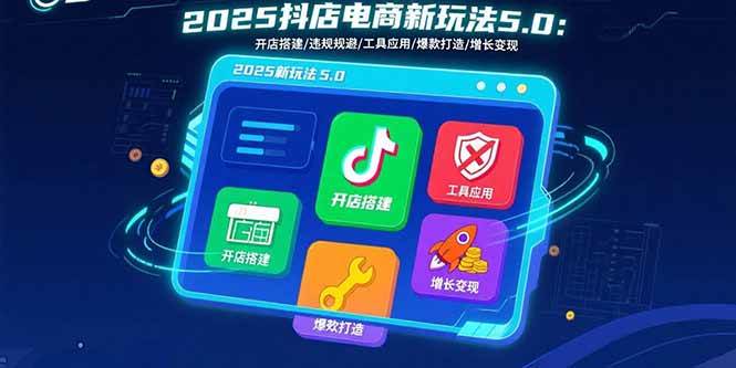 2025抖店电商新玩法5.0：开店搭建/违规规避/工具应用,快速掌握基础运营…