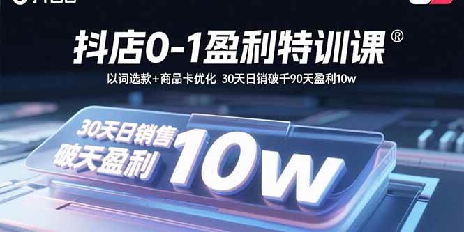 抖店0-1盈利特训课：以词选款+商品卡优化 30天日销破千90天盈利10w