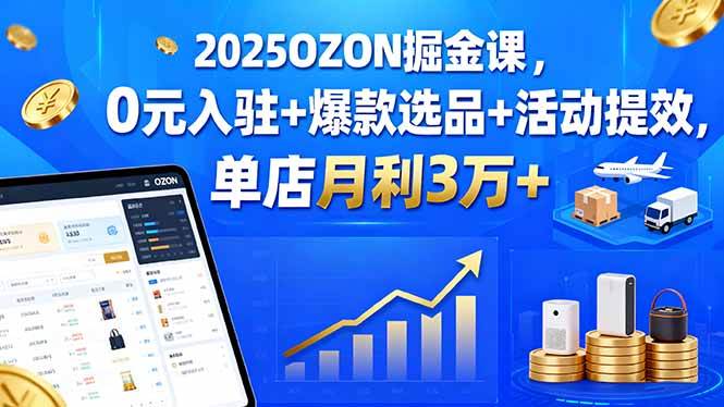 2025OZON掘金课，0元入驻+爆款选品+活动提效，单店月利3万+