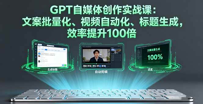 GPT自媒体创作实战课：文案批量化、视频自动化、标题生成，效率提升100倍