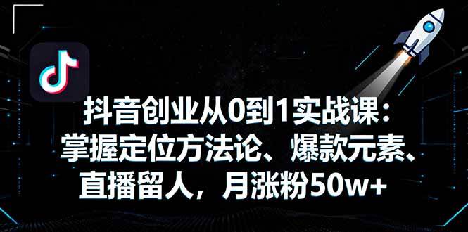 抖音创业从0到1实战课：掌握定位方法论、爆款元素、直播留人，月涨粉50w+