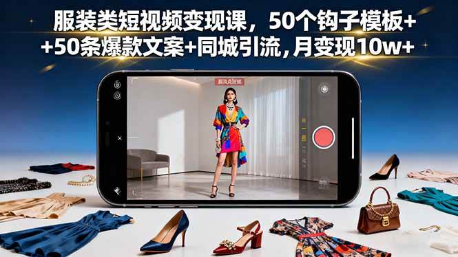 服装类短视频变现课，50个钩子模板+50条爆款文案+同城引流，月变现10w+