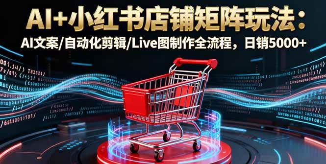 AI+小红书店铺矩阵玩法：AI文案/自动化剪辑/Live图制作全流程，日销5000+