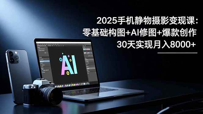 2025手机 静物摄影变现课：零基础构图+AI修图+爆款创作，30天实现月入8…