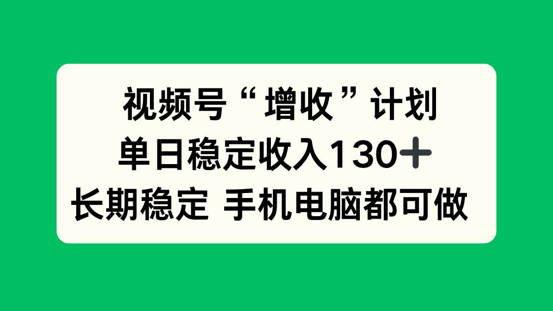 视频号“增收”计划，单日稳定收入130十，长期稳定 手机电脑都可做！