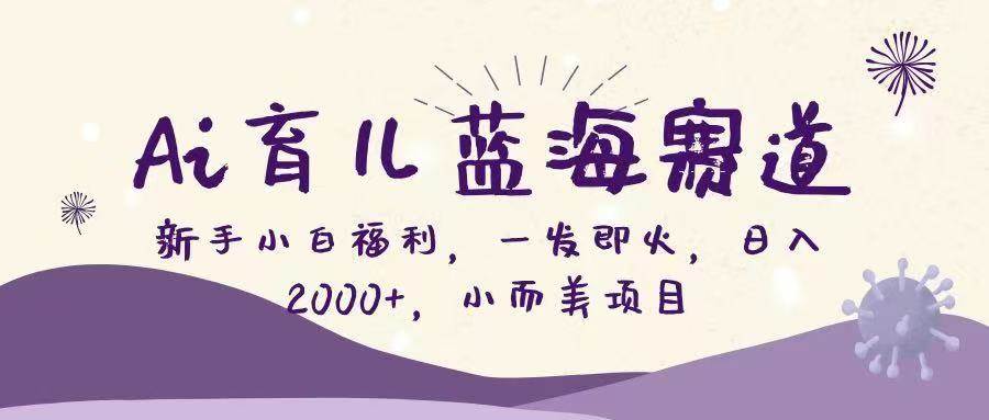 Ai育儿蓝海赛道，新手小白福利，一发即火，日入2000+，小而美项目