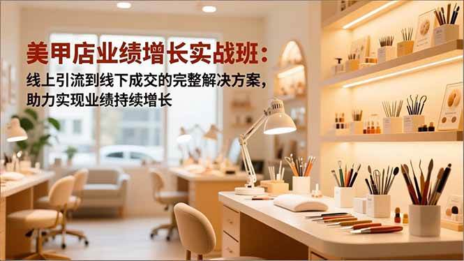 美甲店业绩增长实战班：线上引流到线下成交的完整解决方案，助力实现业绩持续增长