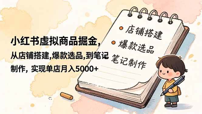 小红书虚拟商品掘金，从店铺搭建,爆款选品,到笔记制作，实现单店月入5000+