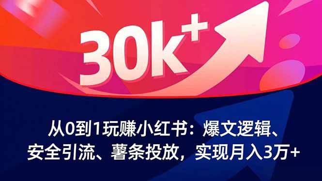 从0到1玩赚小红书：爆文逻辑、安全引流、薯条投放，实现月入3万+
