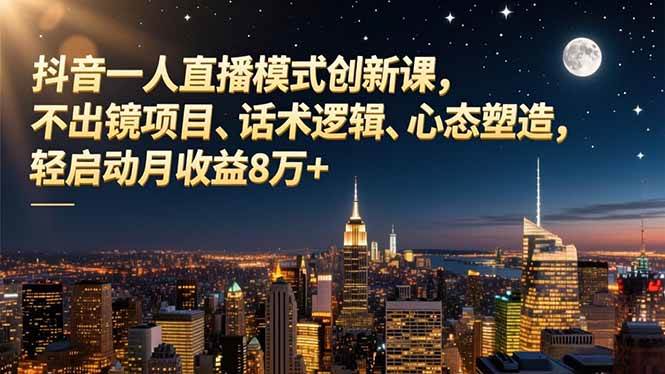 抖音一人直播模式创新课，不出镜项目、话术逻辑、心态塑造，轻启动月收益8万+