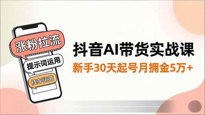 抖音AI带货实战课，涨粉拉流、提示词运用、挂车运营，新手30天起号月佣金5万+